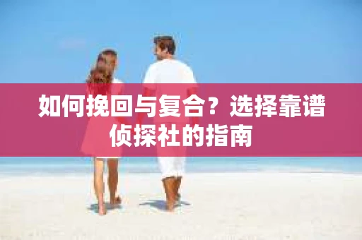 如何挽回与复合?选择靠谱侦探社的指南 如何挽回与复合?选择靠谱侦探社的指南