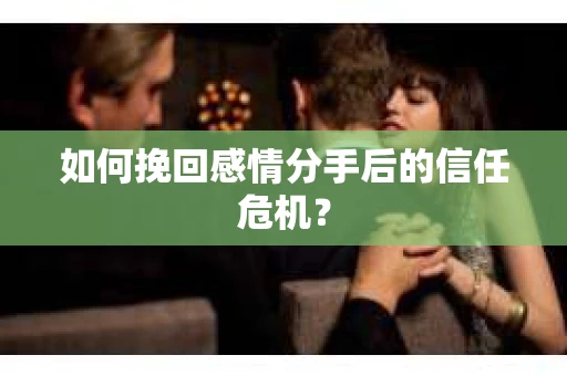 如何挽回感情分手后的信任危机? 如何挽回感情分手后的信任危机?