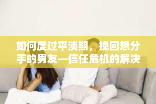如何度过平淡期，挽回想分手的男友—信任危机的解决之道