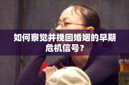 如何察觉并挽回婚姻的早期危机信号？