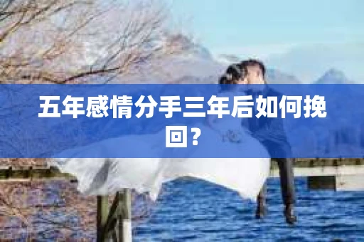 五年感情分手三年后如何挽回？