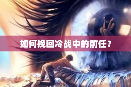 如何挽回冷战中的前任？