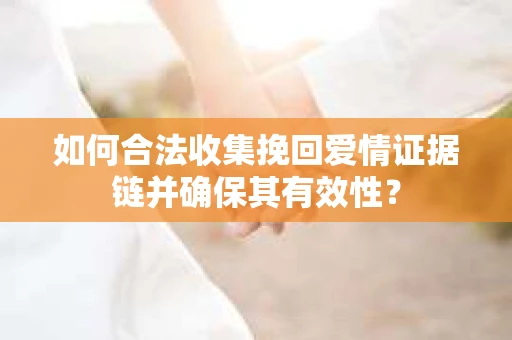 如何合法收集挽回爱情证据链并确保其有效性？