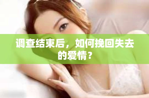 调查结束后,如何挽回失去的爱情? 调查结束后,如何挽回失去的爱情?