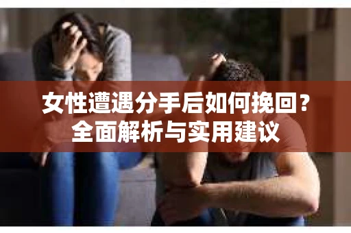 女性遭遇分手后如何挽回？全面解析与实用建议