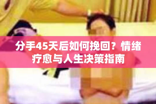 分手45天后如何挽回?情绪疗愈与人生决策指南 分手45天后如何挽回?情绪疗愈与人生决策指南