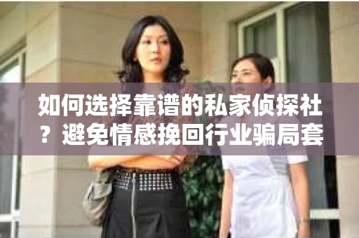 如何选择靠谱的私家侦探社？避免情感挽回行业骗局套路的实用指南