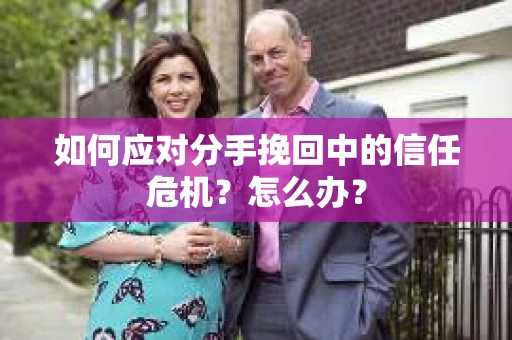 如何应对分手挽回中的信任危机?怎么办? 如何应对分手挽回中的信任危机?怎么办?