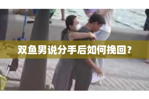 双鱼男说分手后如何挽回？