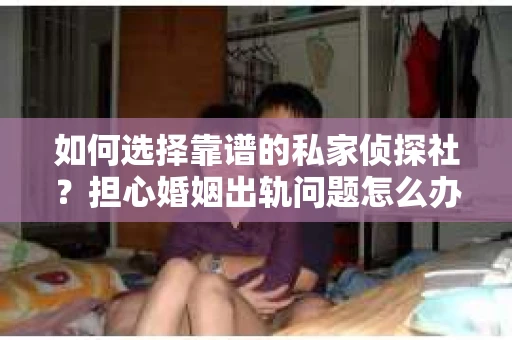如何选择靠谱的私家侦探社?担心婚姻出轨问题怎么办? 如何选择靠谱的私家侦探社?担心婚姻出轨问题怎么办?