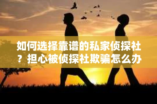 如何选择靠谱的私家侦探社？担心被侦探社欺骗怎么办？