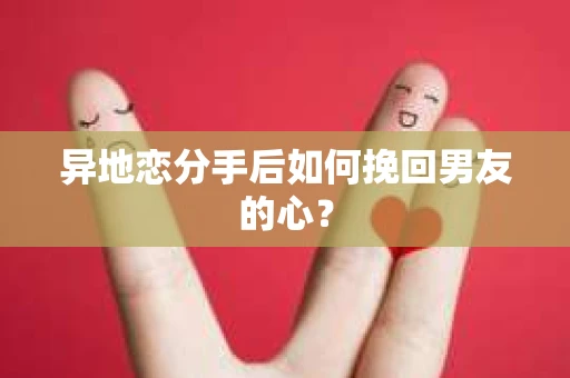 异地恋分手后如何挽回男友的心？