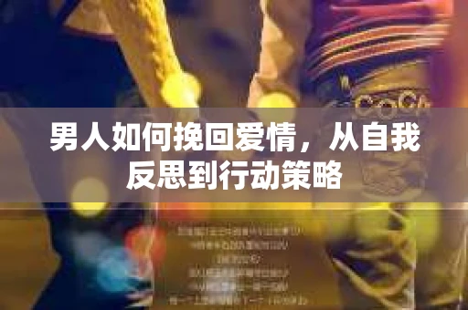 男人如何挽回爱情，从自我反思到行动策略