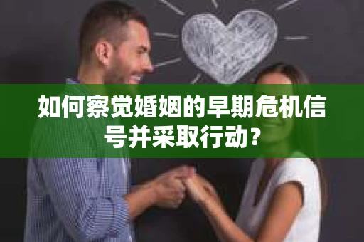 如何察觉婚姻的早期危机信号并采取行动？