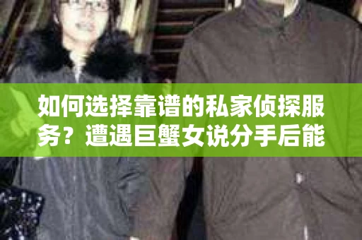如何选择靠谱的私家侦探服务？遭遇巨蟹女说分手后能否挽回，侦探社能帮到你吗？
