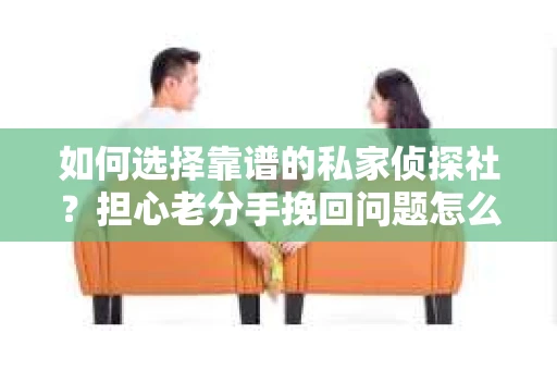 如何选择靠谱的私家侦探社?担心老分手挽回问题怎么办? 如何选择靠谱的私家侦探社?担心老分手挽回问题怎么办?