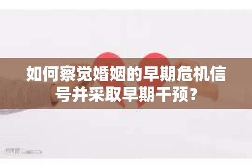 如何察觉婚姻的早期危机信号并采取早期干预？