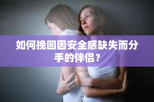 如何挽回因安全感缺失而分手的伴侣? 如何挽回因安全感缺失而分手的伴侣?