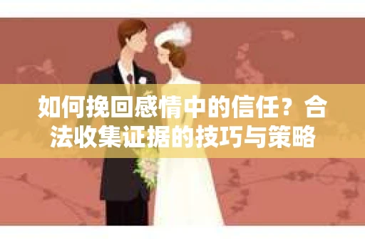 如何挽回感情中的信任?合法收集证据的技巧与策略 如何挽回感情中的信任?合法收集证据的技巧与策略