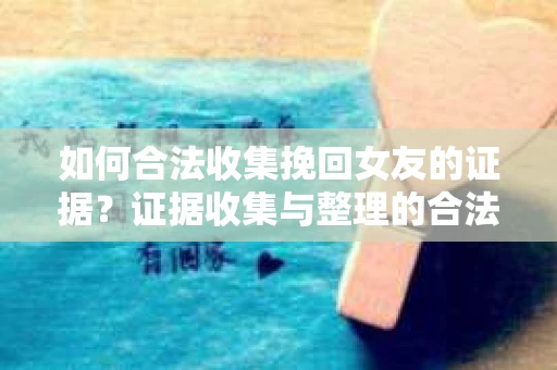 如何合法收集挽回女友的证据?证据收集与整理的合法策略怎么办? 如何合法收集挽回女友的证据?证据收集与整理的合法策略怎么办?