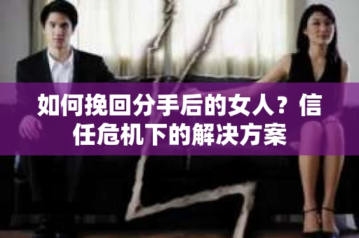 如何挽回分手后的女人？信任危机下的解决方案