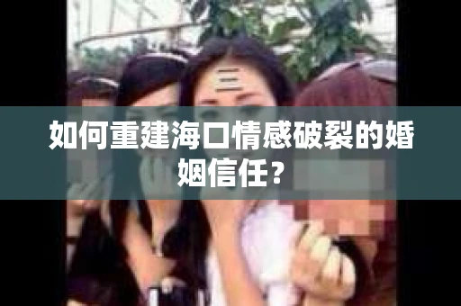 如何重建海口情感破裂的婚姻信任？