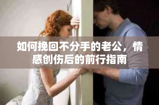 如何挽回不分手的老公,情感创伤后的前行指南 如何挽回不分手的老公,情感创伤后的前行指南