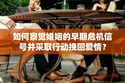 如何察觉婚姻的早期危机信号并采取行动挽回爱情？