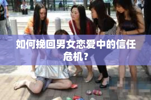 如何挽回男女恋爱中的信任危机？