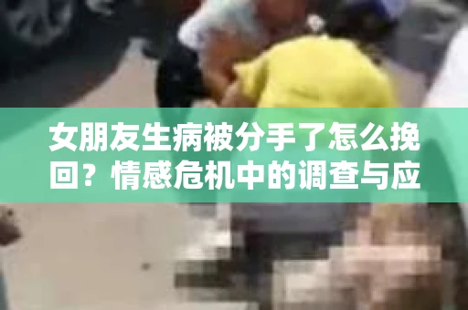 女朋友生病被分手了怎么挽回？情感危机中的调查与应对策略