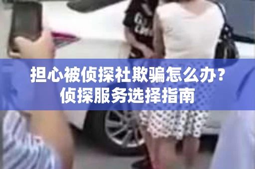 担心被侦探社欺骗怎么办？侦探服务选择指南