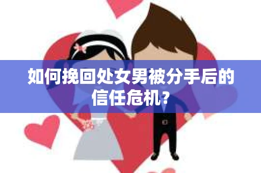 如何挽回处女男被分手后的信任危机? 如何挽回处女男被分手后的信任危机?