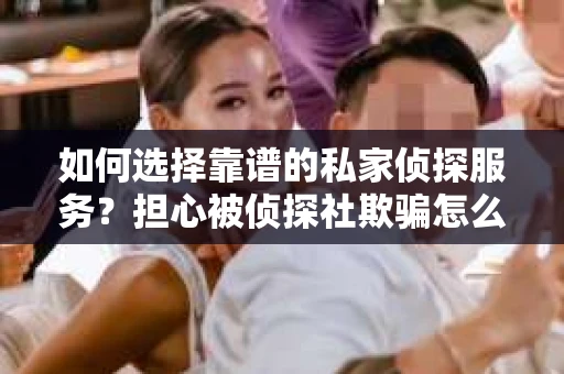 如何选择靠谱的私家侦探服务？担心被侦探社欺骗怎么办？