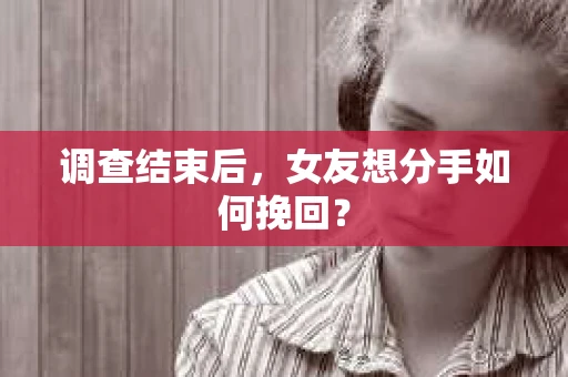 调查结束后，女友想分手如何挽回？