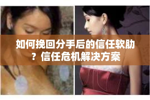 如何挽回分手后的信任软肋？信任危机解决方案
