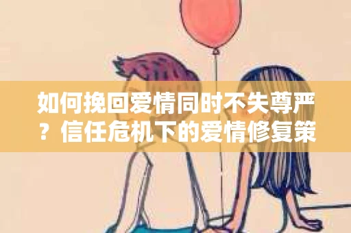 如何挽回爱情同时不失尊严?信任危机下的爱情修复策略 如何挽回爱情同时不失尊严?信任危机下的爱情修复策略