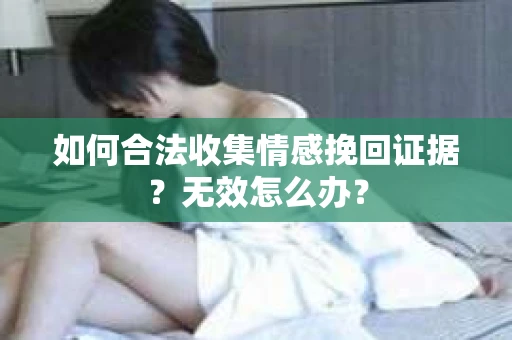 如何合法收集情感挽回证据？无效怎么办？