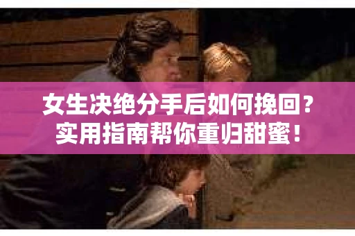 女生决绝分手后如何挽回？实用指南帮你重归甜蜜！