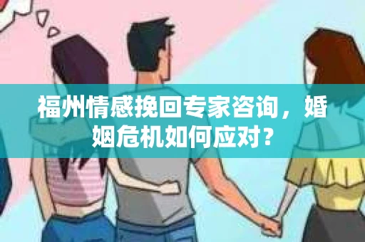福州情感挽回专家咨询，婚姻危机如何应对？