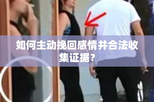 如何主动挽回感情并合法收集证据？