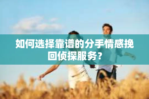 如何选择靠谱的分手情感挽回侦探服务？