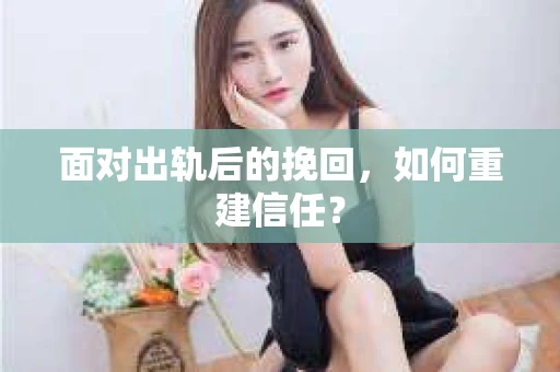 面对出轨后的挽回,如何重建信任? 面对出轨后的挽回,如何重建信任?