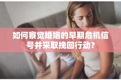 如何察觉婚姻的早期危机信号并采取挽回行动？
