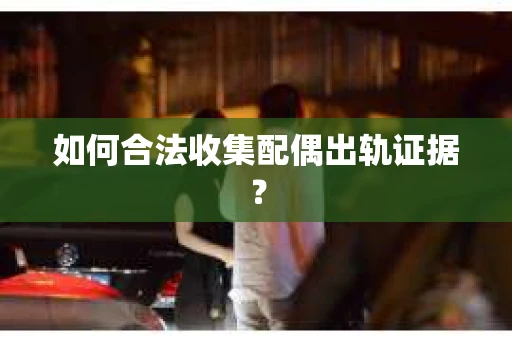 如何合法收集配偶出轨证据？