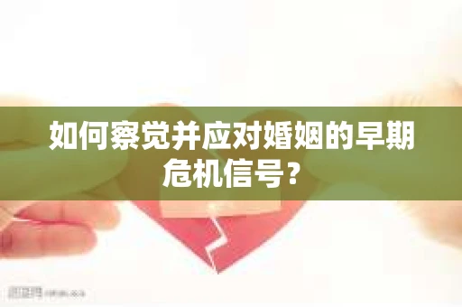 如何察觉并应对婚姻的早期危机信号? 如何察觉并应对婚姻的早期危机信号?