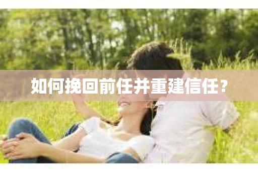 如何挽回前任并重建信任？