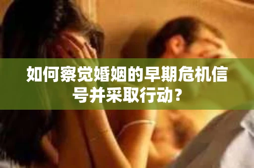 如何察觉婚姻的早期危机信号并采取行动? 如何察觉婚姻的早期危机信号并采取行动?