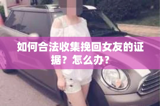 如何合法收集挽回女友的证据？怎么办？