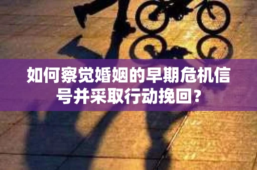 如何察觉婚姻的早期危机信号并采取行动挽回? 如何察觉婚姻的早期危机信号并采取行动挽回?
