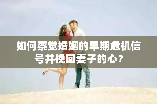 如何察觉婚姻的早期危机信号并挽回妻子的心? 如何察觉婚姻的早期危机信号并挽回妻子的心?